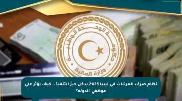 نظام صرف المرتبات في ليبيا 2025 يدخل حيز التنفيذ.. كيف يؤثر على موظفي الدولة؟